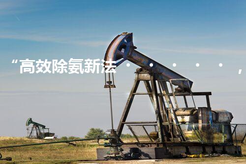“高效除氨新法，破解氨氮廢水超標(biāo)難題”